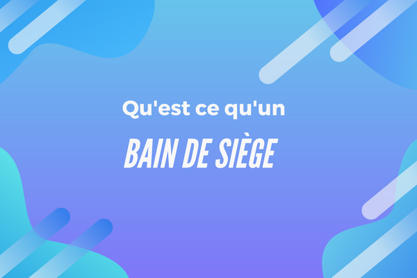 Qu'est ce qu'un Bain de Siège